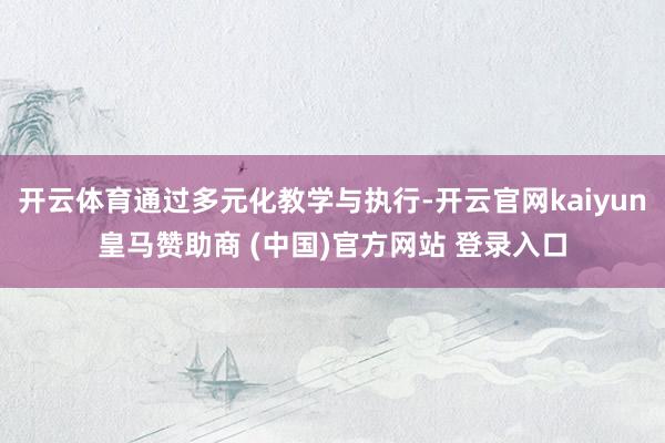开云体育通过多元化教学与执行-开云官网kaiyun皇马赞助商 (中国)官方网站 登录入口