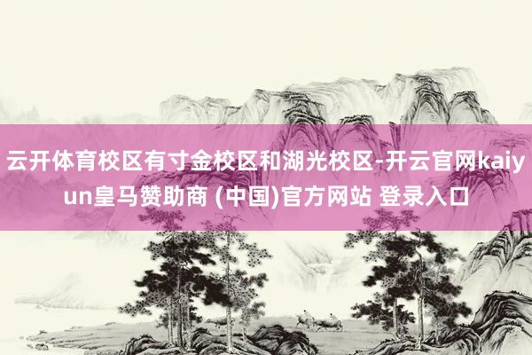 云开体育校区有寸金校区和湖光校区-开云官网kaiyun皇马赞助商 (中国)官方网站 登录入口