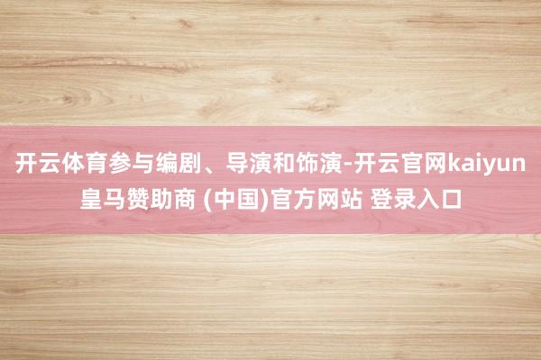 开云体育参与编剧、导演和饰演-开云官网kaiyun皇马赞助商 (中国)官方网站 登录入口