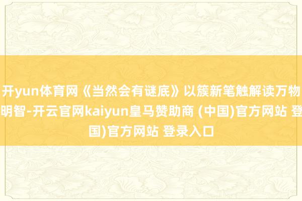 开yun体育网《当然会有谜底》以簇新笔触解读万物孕育的明智-开云官网kaiyun皇马赞助商 (中国)官方网站 登录入口