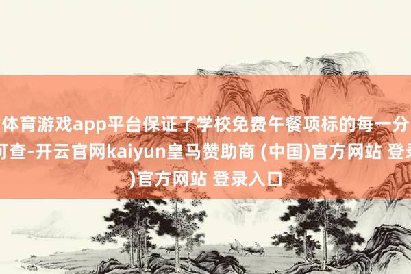 体育游戏app平台保证了学校免费午餐项标的每一分钱齐可查-开云官网kaiyun皇马赞助商 (中国)官方网站 登录入口