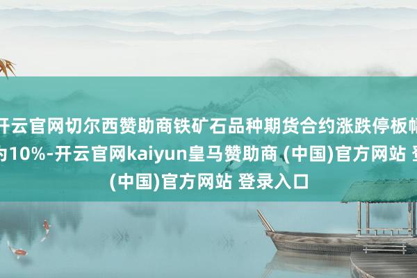 开云官网切尔西赞助商铁矿石品种期货合约涨跌停板幅度退换为10%-开云官网kaiyun皇马赞助商 (中国)官方网站 登录入口