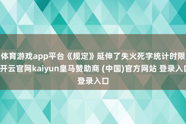 体育游戏app平台　　《规定》延伸了失火死字统计时限-开云官网kaiyun皇马赞助商 (中国)官方网站 登录入口
