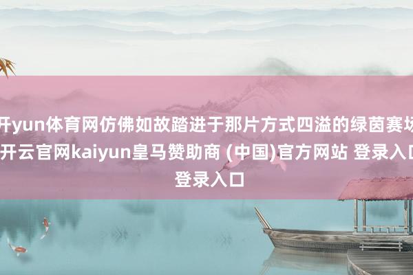 开yun体育网仿佛如故踏进于那片方式四溢的绿茵赛场-开云官网kaiyun皇马赞助商 (中国)官方网站 登录入口