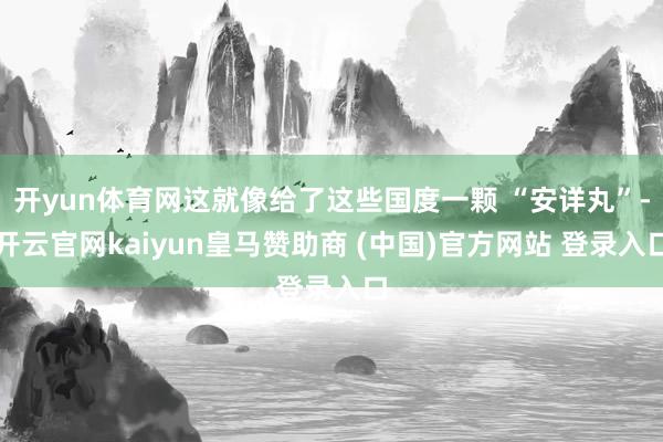 开yun体育网这就像给了这些国度一颗 “安详丸”-开云官网kaiyun皇马赞助商 (中国)官方网站 登录入口