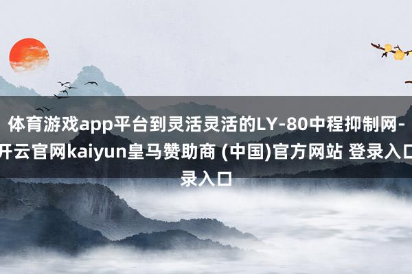 体育游戏app平台到灵活灵活的LY-80中程抑制网-开云官网kaiyun皇马赞助商 (中国)官方网站 登录入口
