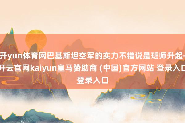 开yun体育网巴基斯坦空军的实力不错说是班师升起-开云官网kaiyun皇马赞助商 (中国)官方网站 登录入口