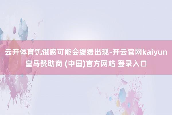 云开体育饥饿感可能会缓缓出现-开云官网kaiyun皇马赞助商 (中国)官方网站 登录入口