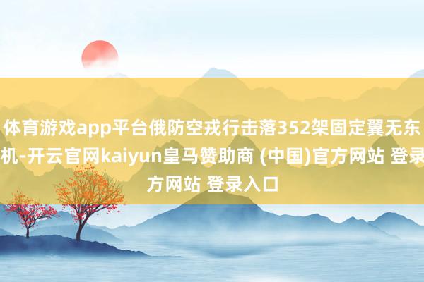体育游戏app平台俄防空戎行击落352架固定翼无东谈主机-开云官网kaiyun皇马赞助商 (中国)官方网站 登录入口