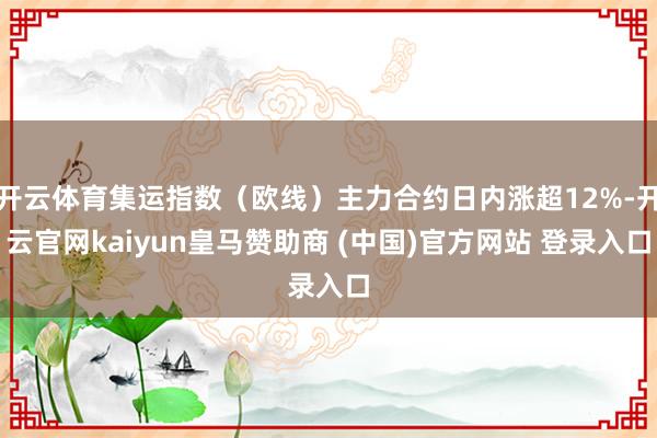 开云体育集运指数（欧线）主力合约日内涨超12%-开云官网kaiyun皇马赞助商 (中国)官方网站 登录入口