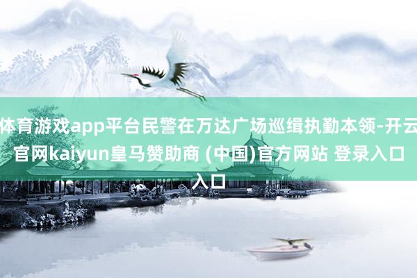 体育游戏app平台民警在万达广场巡缉执勤本领-开云官网kaiyun皇马赞助商 (中国)官方网站 登录入口
