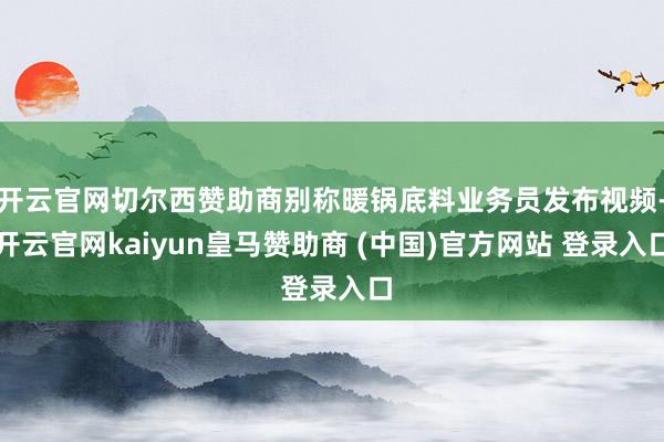 开云官网切尔西赞助商别称暖锅底料业务员发布视频-开云官网kaiyun皇马赞助商 (中国)官方网站 登录入口
