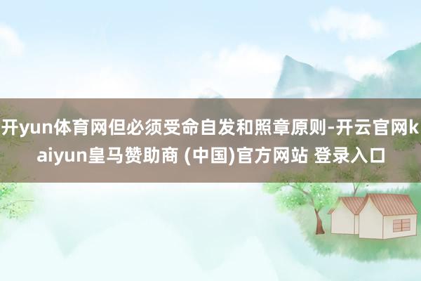 开yun体育网但必须受命自发和照章原则-开云官网kaiyun皇马赞助商 (中国)官方网站 登录入口