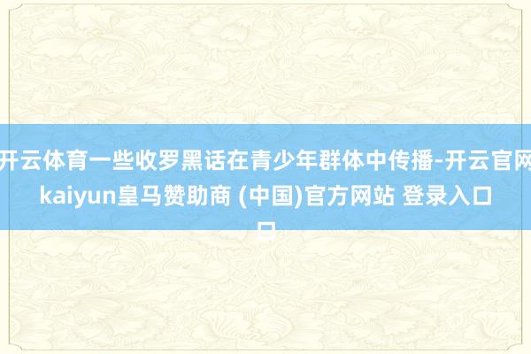 开云体育一些收罗黑话在青少年群体中传播-开云官网kaiyun皇马赞助商 (中国)官方网站 登录入口