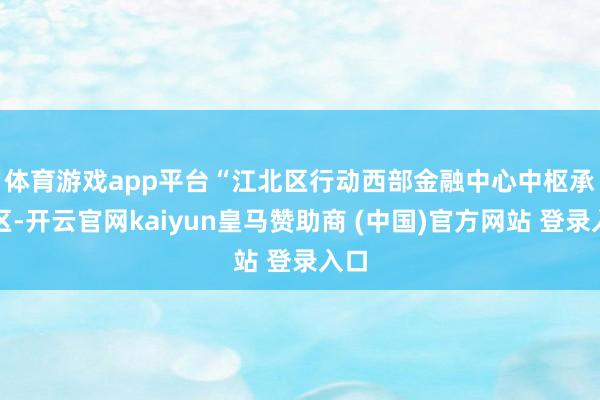 体育游戏app平台　　“江北区行动西部金融中心中枢承载区-开云官网kaiyun皇马赞助商 (中国)官方网站 登录入口