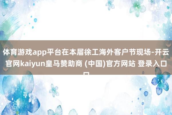 体育游戏app平台　　在本届徐工海外客户节现场-开云官网kaiyun皇马赞助商 (中国)官方网站 登录入口