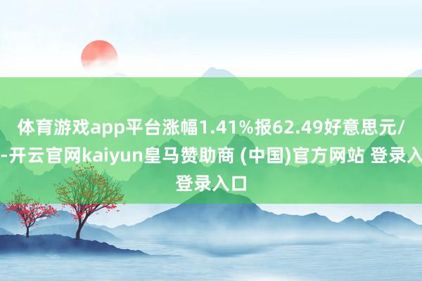 体育游戏app平台涨幅1.41%报62.49好意思元/桶-开云官网kaiyun皇马赞助商 (中国)官方网站 登录入口
