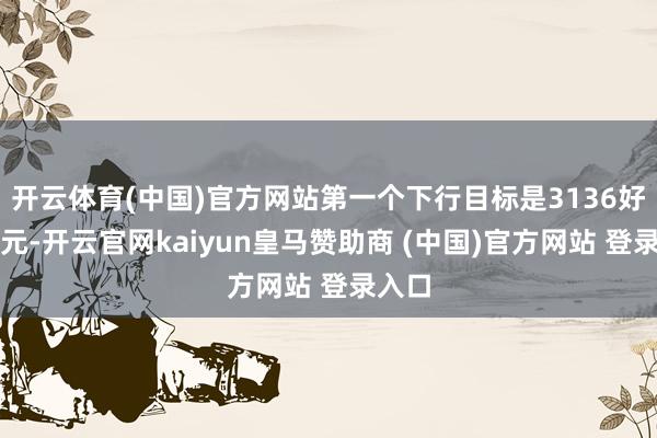 开云体育(中国)官方网站第一个下行目标是3136好意思元-开云官网kaiyun皇马赞助商 (中国)官方网站 登录入口