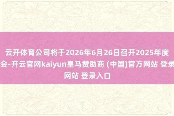 云开体育公司将于2026年6月26日召开2025年度激动会-开云官网kaiyun皇马赞助商 (中国)官方网站 登录入口