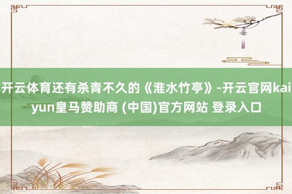 开云体育还有杀青不久的《淮水竹亭》-开云官网kaiyun皇马赞助商 (中国)官方网站 登录入口