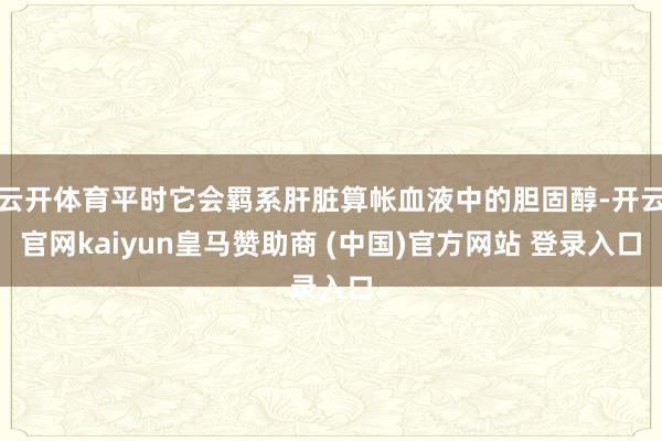云开体育平时它会羁系肝脏算帐血液中的胆固醇-开云官网kaiyun皇马赞助商 (中国)官方网站 登录入口