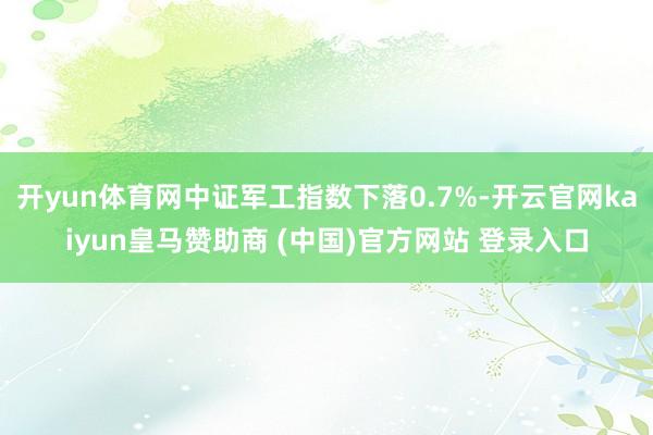 开yun体育网中证军工指数下落0.7%-开云官网kaiyun皇马赞助商 (中国)官方网站 登录入口