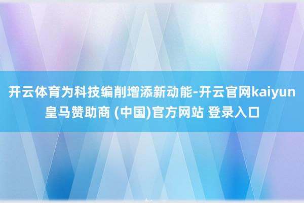 开云体育为科技编削增添新动能-开云官网kaiyun皇马赞助商 (中国)官方网站 登录入口