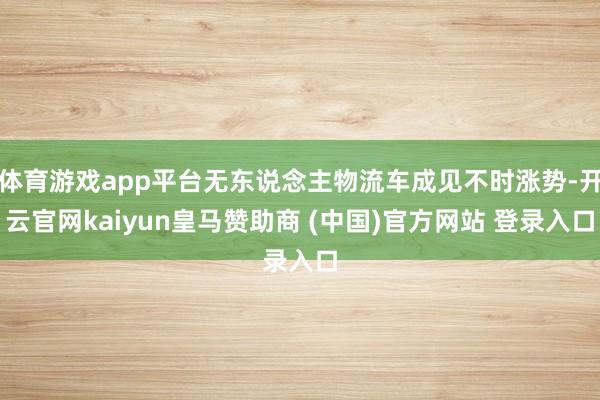 体育游戏app平台无东说念主物流车成见不时涨势-开云官网kaiyun皇马赞助商 (中国)官方网站 登录入口