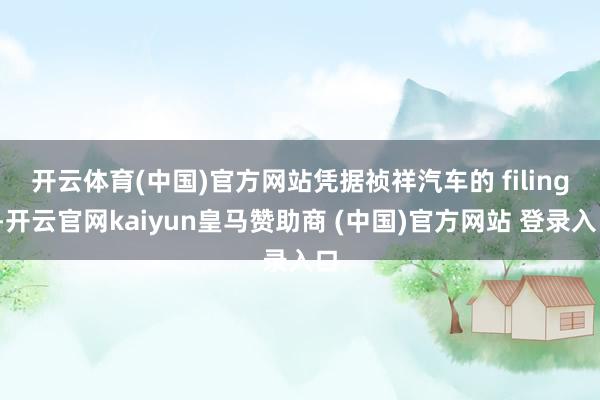 开云体育(中国)官方网站　　凭据祯祥汽车的 filings-开云官网kaiyun皇马赞助商 (中国)官方网站 登录入口