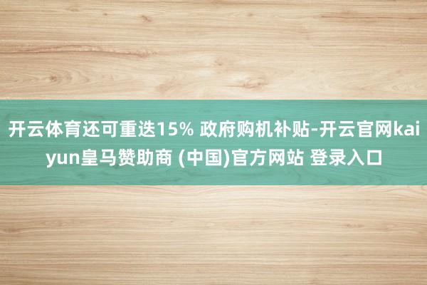 开云体育还可重迭15% 政府购机补贴-开云官网kaiyun皇马赞助商 (中国)官方网站 登录入口