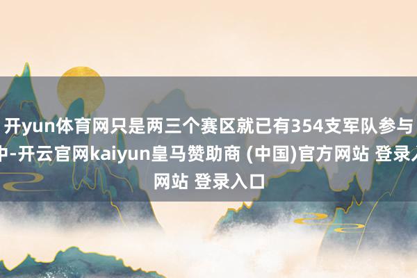 开yun体育网只是两三个赛区就已有354支军队参与其中-开云官网kaiyun皇马赞助商 (中国)官方网站 登录入口
