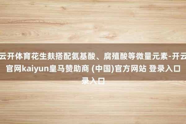 云开体育花生麸搭配氨基酸、腐殖酸等微量元素-开云官网kaiyun皇马赞助商 (中国)官方网站 登录入口