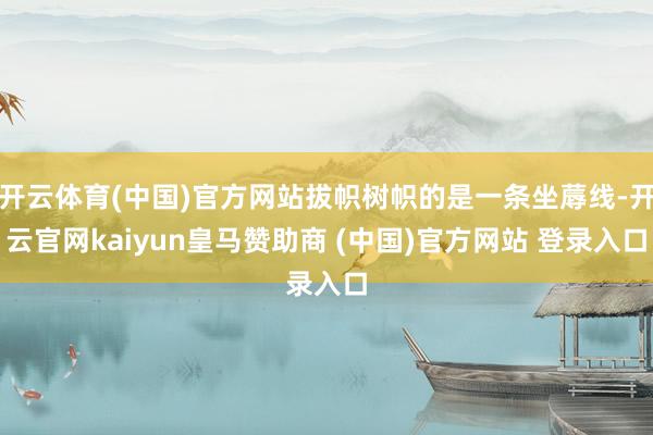 开云体育(中国)官方网站拔帜树帜的是一条坐蓐线-开云官网kaiyun皇马赞助商 (中国)官方网站 登录入口