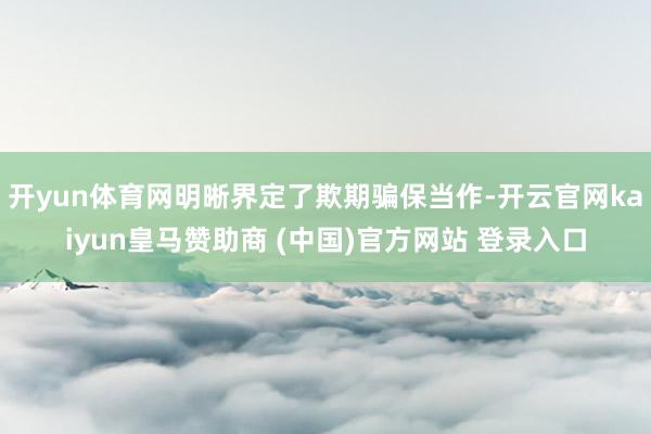 开yun体育网明晰界定了欺期骗保当作-开云官网kaiyun皇马赞助商 (中国)官方网站 登录入口