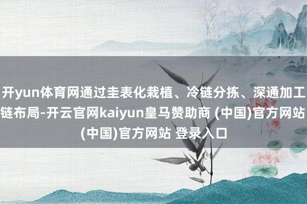 开yun体育网通过圭表化栽植、冷链分拣、深通加工等全产业链布局-开云官网kaiyun皇马赞助商 (中国)官方网站 登录入口