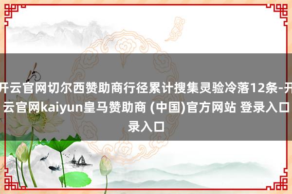 开云官网切尔西赞助商行径累计搜集灵验冷落12条-开云官网kaiyun皇马赞助商 (中国)官方网站 登录入口