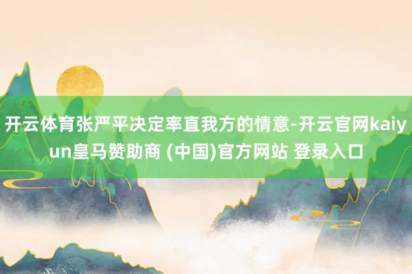 开云体育张严平决定率直我方的情意-开云官网kaiyun皇马赞助商 (中国)官方网站 登录入口