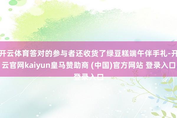 开云体育答对的参与者还收货了绿豆糕端午伴手礼-开云官网kaiyun皇马赞助商 (中国)官方网站 登录入口
