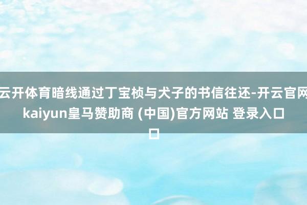 云开体育暗线通过丁宝桢与犬子的书信往还-开云官网kaiyun皇马赞助商 (中国)官方网站 登录入口