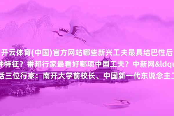 开云体育(中国)官方网站哪些新兴工夫最具结巴性后劲？工夫变革呈现何种特征？番邦行家最看好哪项中国工夫？中新网&ldquo;中外对话&rdquo;专栏对话三位行家：南开大学前校长、中国新一代东说念主工智能发展策略斟酌院扩充院长龚克阐扬、澳大利亚国立大学赛博斟酌院院长凯瑟琳&middot;丹尼尔    -开云官网kaiyun皇马赞助商 (中国)官方网站 登录入口