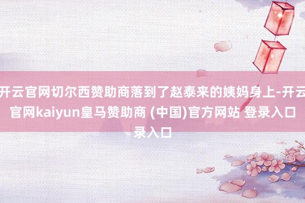 开云官网切尔西赞助商落到了赵泰来的姨妈身上-开云官网kaiyun皇马赞助商 (中国)官方网站 登录入口