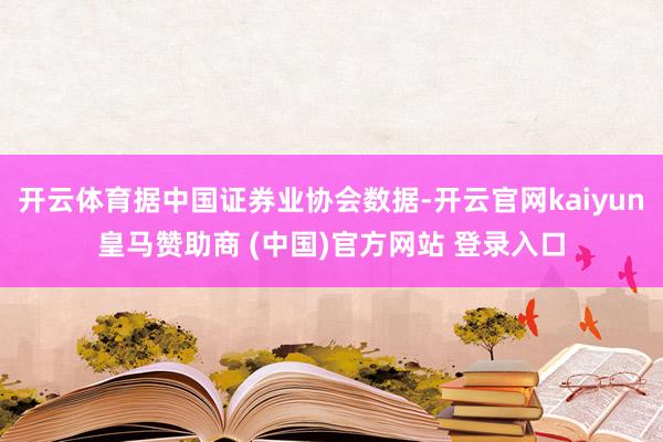开云体育据中国证券业协会数据-开云官网kaiyun皇马赞助商 (中国)官方网站 登录入口