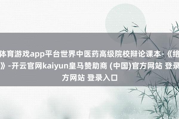 体育游戏app平台世界中医药高级院校辩论课本-《络病学》-开云官网kaiyun皇马赞助商 (中国)官方网站 登录入口