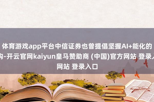 体育游戏app平台中信证券也曾提倡坚握AI+能化的结构-开云官网kaiyun皇马赞助商 (中国)官方网站 登录入口