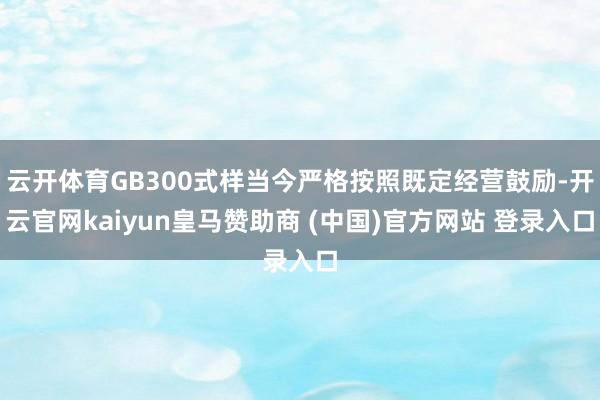 云开体育GB300式样当今严格按照既定经营鼓励-开云官网kaiyun皇马赞助商 (中国)官方网站 登录入口