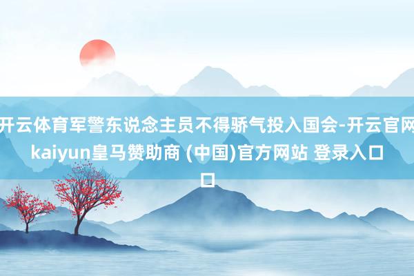 开云体育军警东说念主员不得骄气投入国会-开云官网kaiyun皇马赞助商 (中国)官方网站 登录入口