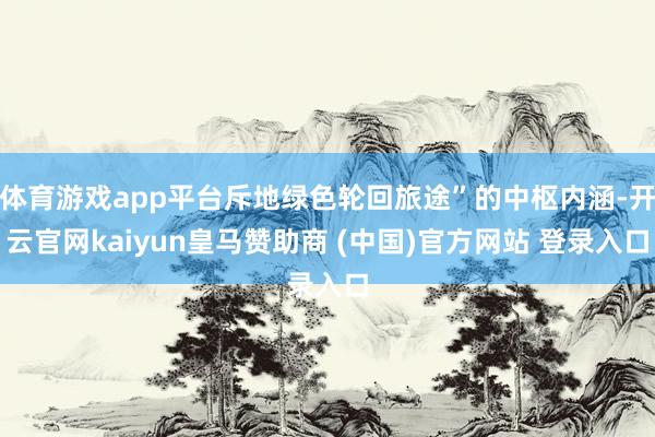 体育游戏app平台斥地绿色轮回旅途”的中枢内涵-开云官网kaiyun皇马赞助商 (中国)官方网站 登录入口