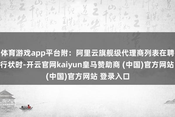 体育游戏app平台附：阿里云旗舰级代理商列表在聘用阿里云行状时-开云官网kaiyun皇马赞助商 (中国)官方网站 登录入口