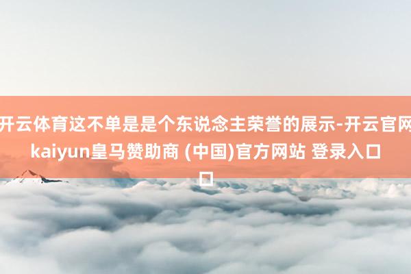 开云体育这不单是是个东说念主荣誉的展示-开云官网kaiyun皇马赞助商 (中国)官方网站 登录入口