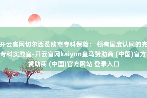 开云官网切尔西赞助商专科保险： 领有国度认同的完备测评天资与专科实践室-开云官网kaiyun皇马赞助商 (中国)官方网站 登录入口